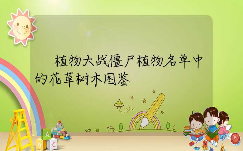  植物大战僵尸植物名单中的花草树木图鉴